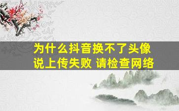 为什么抖音换不了头像 说上传失败 请检查网络